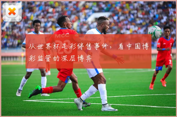 从世界杯足彩停售事件，看中国博彩监管的深层博弈