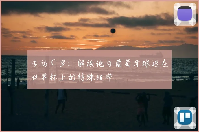 专访 C 罗：解读他与葡萄牙球迷在世界杯上的特殊纽带