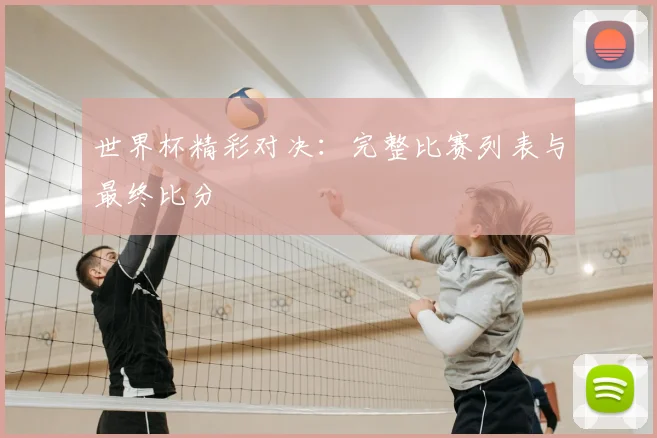 世界杯精彩对决:完整比赛列表与最终比分