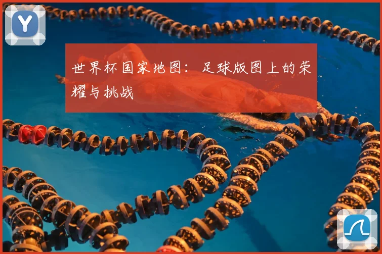 世界杯国家地图:足球版图上的荣耀与挑战