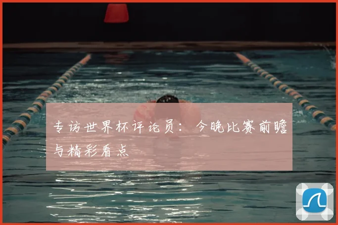 专访世界杯评论员：今晚比赛前瞻与精彩看点
