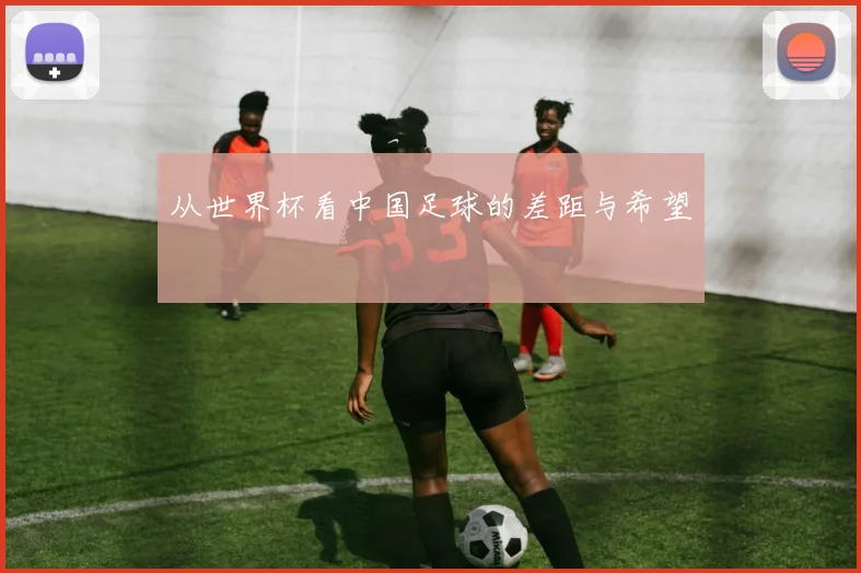 从世界杯看中国足球的差距与希望