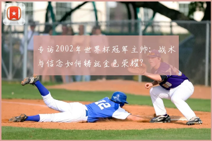 专访2002年世界杯冠军主帅：战术与信念如何铸就金色荣耀？