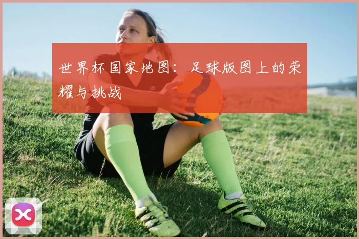世界杯国家地图:足球版图上的荣耀与挑战