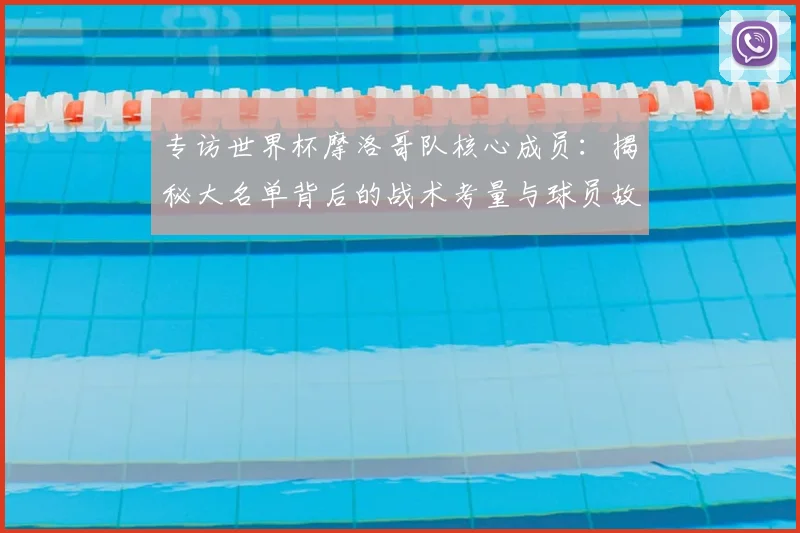 专访世界杯摩洛哥队核心成员：揭秘大名单背后的战术考量与球员故事