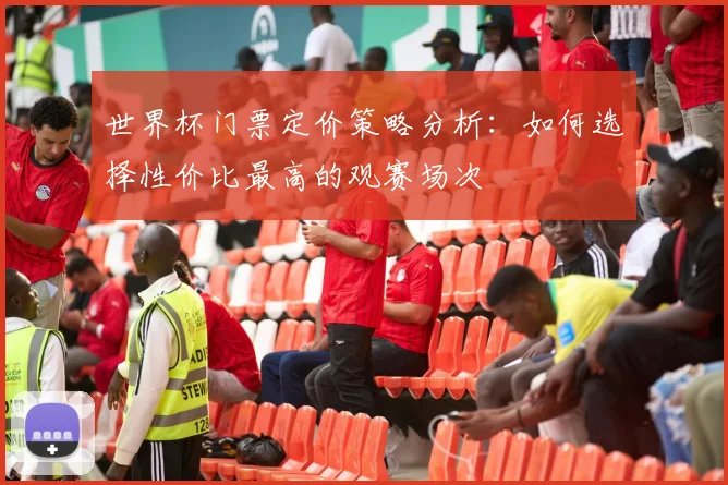 世界杯门票定价策略分析:如何选择性价比最高的观赛场次