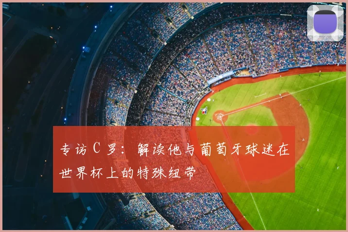 专访 C 罗：解读他与葡萄牙球迷在世界杯上的特殊纽带