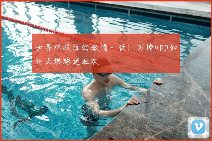 世界杯投注的激情一夜：万博app如何点燃球迷狂欢