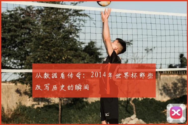 从数据看传奇:2014年世界杯那些改写历史的瞬间