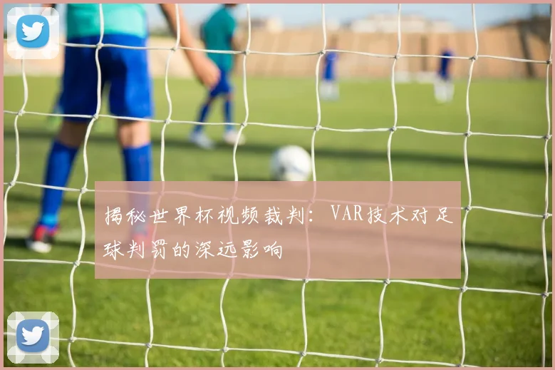 揭秘世界杯视频裁判：VAR技术对足球判罚的深远影响