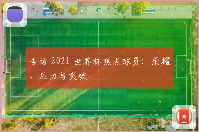 专访 2021 世界杯焦点球员:荣耀、压力与突破