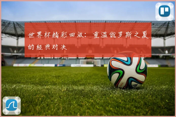 世界杯精彩回放:重温俄罗斯之夏的经典对决