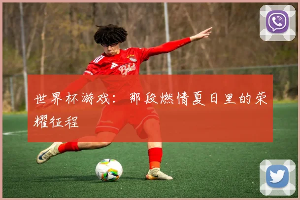 世界杯游戏:那段燃情夏日里的荣耀征程