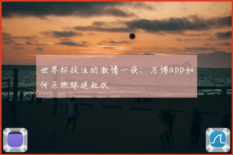 世界杯投注的激情一夜：万博app如何点燃球迷狂欢
