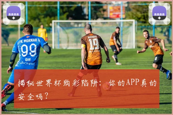 揭秘世界杯购彩陷阱：你的APP真的安全吗？