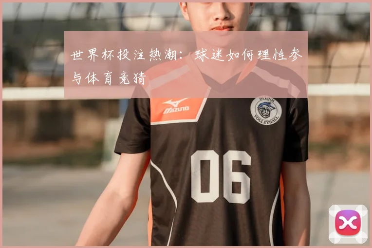 世界杯投注热潮:球迷如何理性参与体育竞猜