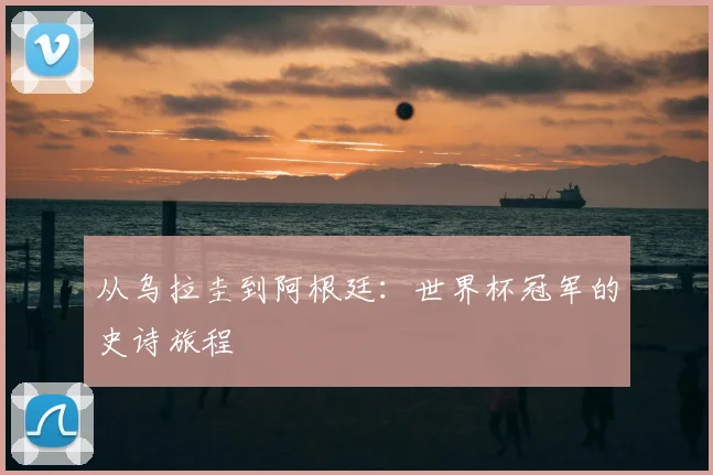 从乌拉圭到阿根廷：世界杯冠军的史诗旅程