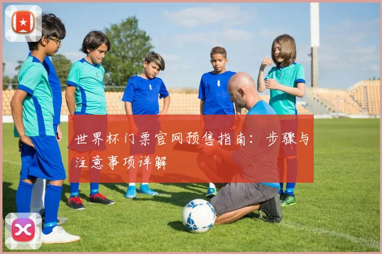 世界杯门票官网预售指南:步骤与注意事项详解