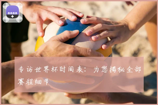 专访世界杯时间表：为您揭秘全部赛程细节