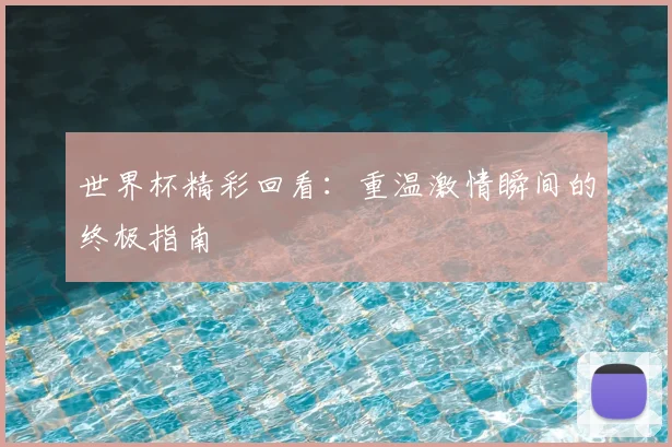 世界杯精彩回看：重温激情瞬间的终极指南