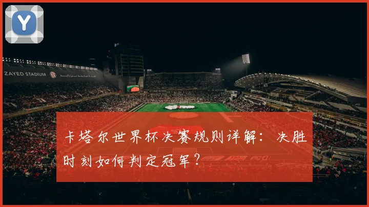 卡塔尔世界杯决赛规则详解：决胜时刻如何判定冠军？