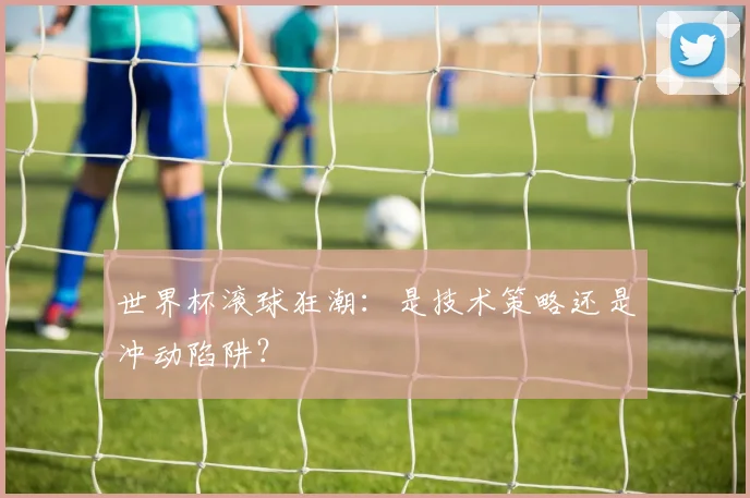 世界杯滚球狂潮:是技术策略还是冲动陷阱?