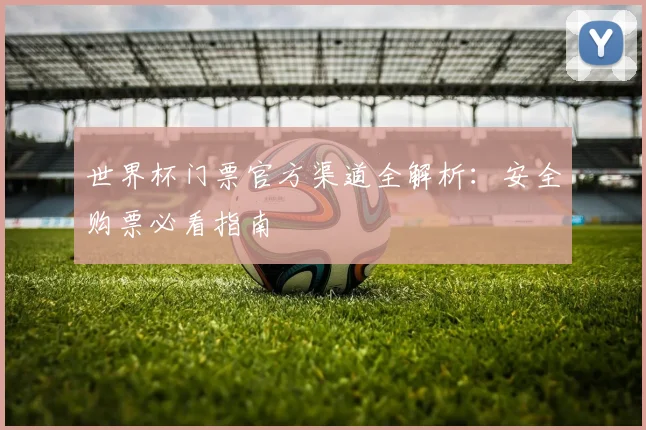 世界杯门票官方渠道全解析:安全购票必看指南