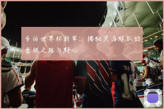 专访世界杯新军:揭秘黑马球队的晋级之路与野心