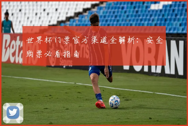 世界杯门票官方渠道全解析:安全购票必看指南