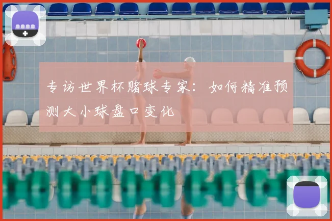 专访世界杯赌球专家:如何精准预测大小球盘口变化