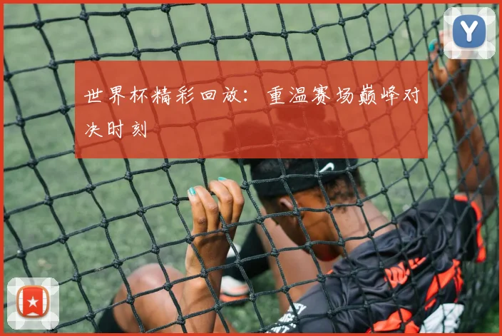 世界杯精彩回放:重温赛场巅峰对决时刻