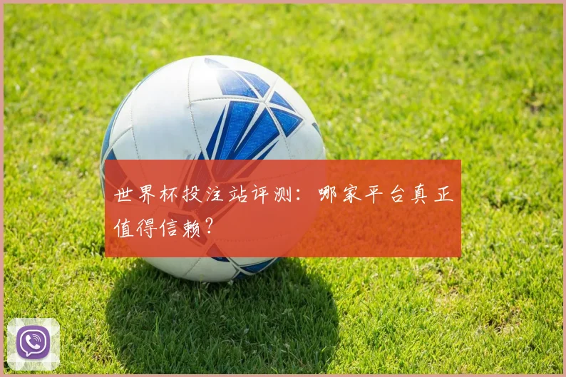 世界杯投注站评测：哪家平台真正值得信赖？