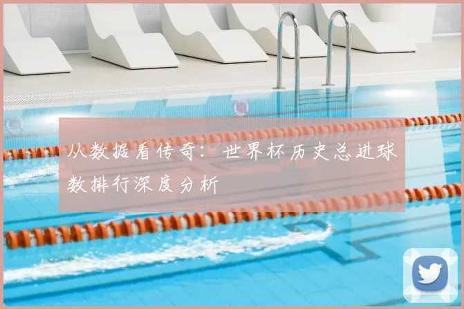 从数据看传奇:世界杯历史总进球数排行深度分析