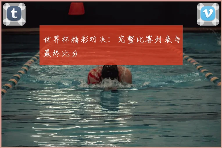 世界杯精彩对决：完整比赛列表与最终比分