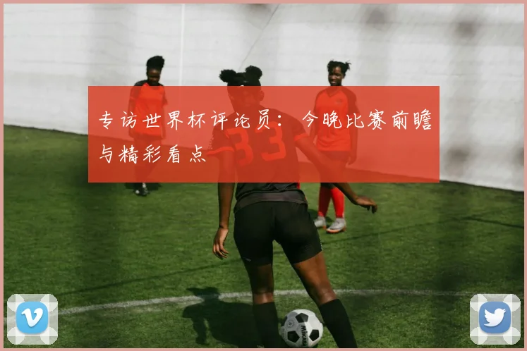 专访世界杯评论员：今晚比赛前瞻与精彩看点