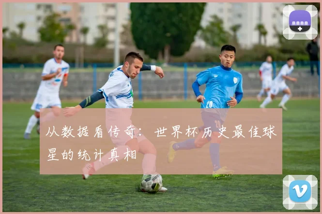 从数据看传奇：世界杯历史最佳球星的统计真相