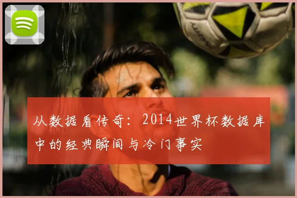从数据看传奇：2014世界杯数据库中的经典瞬间与冷门事实
