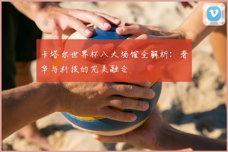 卡塔尔世界杯八大场馆全解析：奢华与科技的完美融合