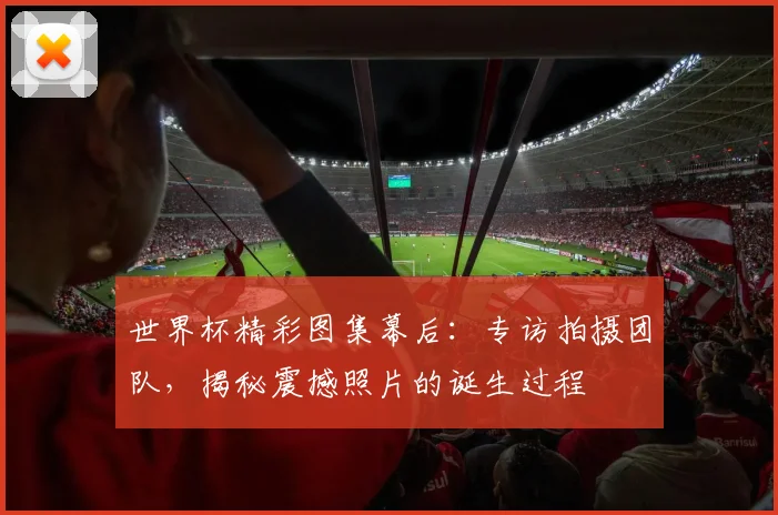 世界杯精彩图集幕后：专访拍摄团队，揭秘震撼照片的诞生过程