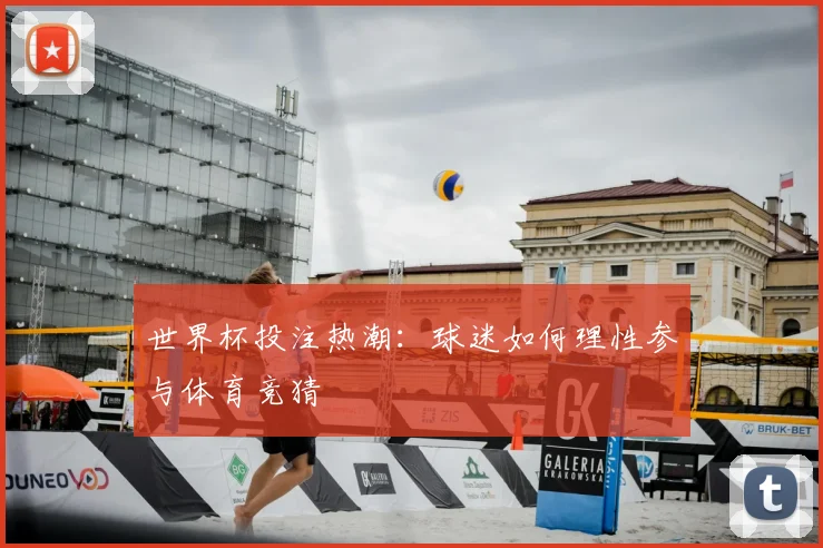 世界杯投注热潮:球迷如何理性参与体育竞猜