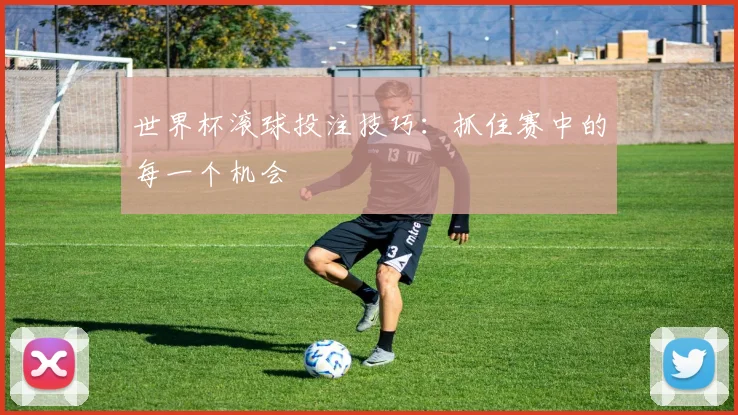 世界杯滚球投注技巧：抓住赛中的每一个机会