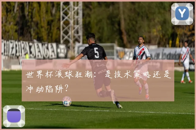 世界杯滚球狂潮:是技术策略还是冲动陷阱?