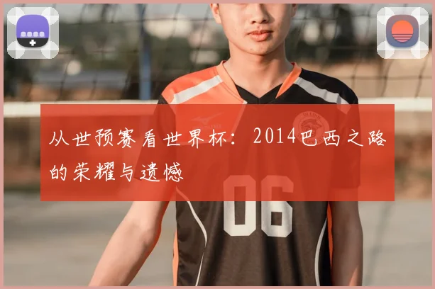 从世预赛看世界杯：2014巴西之路的荣耀与遗憾