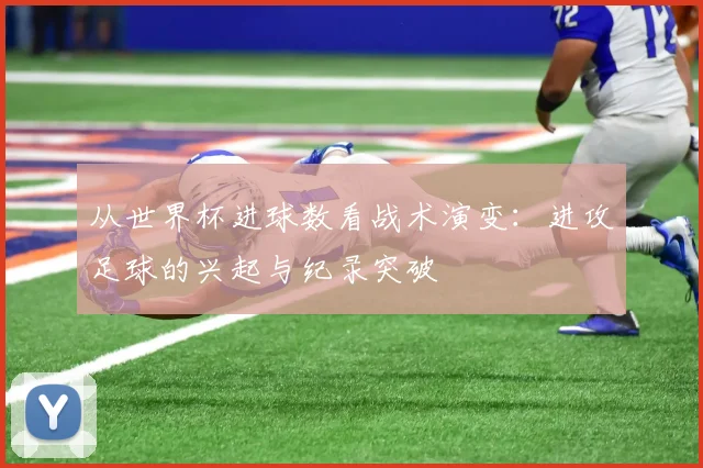 从世界杯进球数看战术演变：进攻足球的兴起与纪录突破