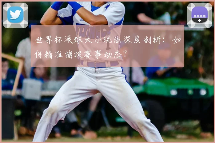 世界杯滚球大小玩法深度剖析:如何精准捕捉赛事动态?