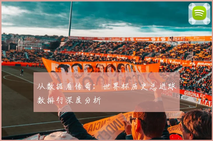 从数据看传奇:世界杯历史总进球数排行深度分析