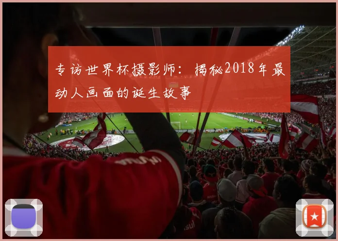 专访世界杯摄影师:揭秘2018年最动人画面的诞生故事
