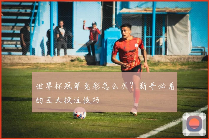 世界杯冠军竞彩怎么买?新手必看的五大投注技巧