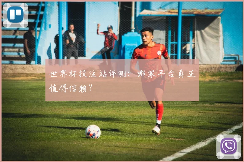 世界杯投注站评测：哪家平台真正值得信赖？