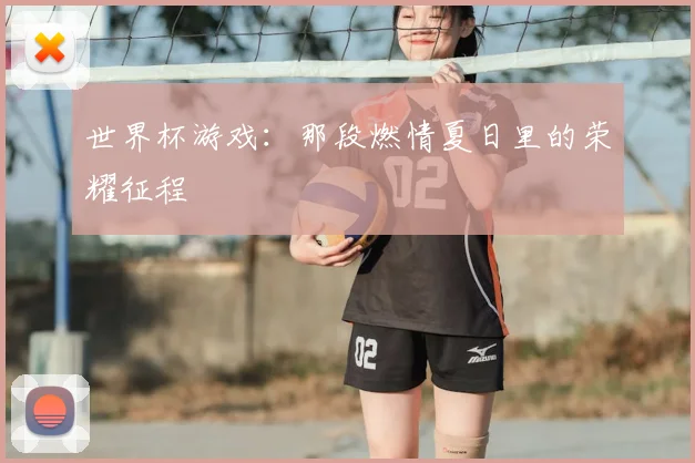 世界杯游戏:那段燃情夏日里的荣耀征程